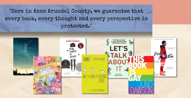 "Here in Anne Arundel County, we guarantee that every book, every thought and every perspective is protected."; Image: book covers for We Are the Ants, Be Gay, Do Comics, The Hate U Give, Me and Earl and the Dying Girl, Let's Talk about It, This Book is Gay. 